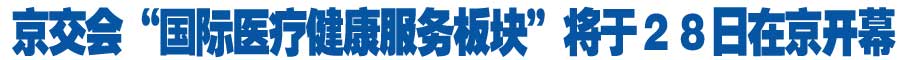 京交會“國際醫療健康服務板塊”將于２８日在京開幕