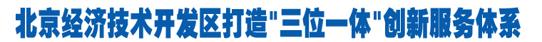 北京经济技术开发区打造"三位一体"创新服务体系