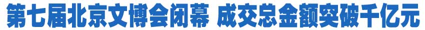 第七届北京文博会闭幕 成交金额突破千亿