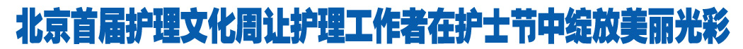 北京首届护理文化周让护理工作者在护士节中绽放美丽光彩