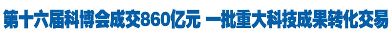 第十六届科博会成交860亿元 一批重大科技成果转化交易