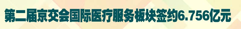 第二届京交会国际医疗服务板块签约6.756亿元
